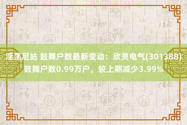 淫荡尼姑 鼓舞户数最新变动：欣灵电气(301388)鼓舞户数0.99万户，较上期减少3.99%