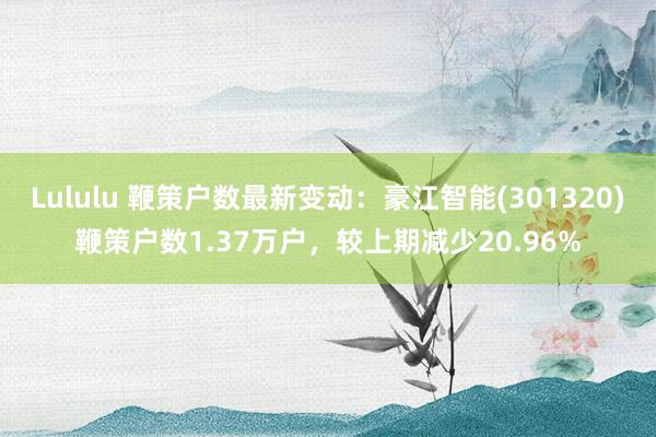 Lululu 鞭策户数最新变动：豪江智能(301320)鞭策户数1.37万户，较上期减少20.96%