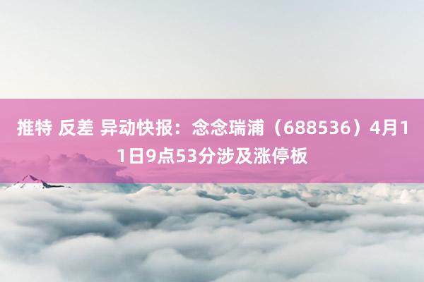 推特 反差 异动快报：念念瑞浦（688536）4月11日9点53分涉及涨停板