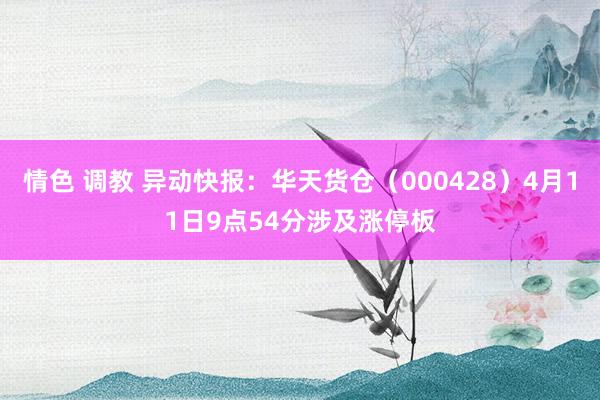 情色 调教 异动快报：华天货仓（000428）4月11日9点54分涉及涨停板