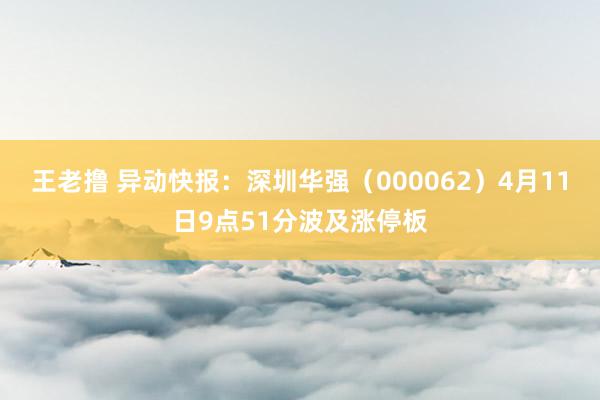 王老撸 异动快报：深圳华强（000062）4月11日9点51分波及涨停板