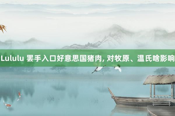 Lululu 罢手入口好意思国猪肉， 对牧原、温氏啥影响