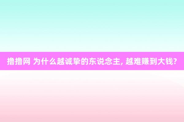 撸撸网 为什么越诚挚的东说念主， 越难赚到大钱?