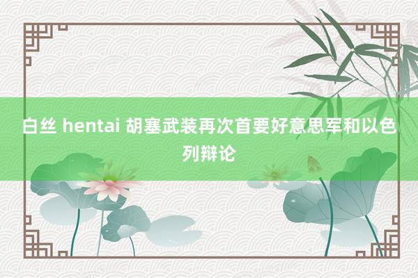 白丝 hentai 胡塞武装再次首要好意思军和以色列辩论