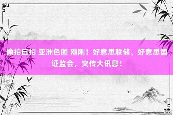 偷拍自拍 亚洲色图 刚刚！好意思联储、好意思国证监会，突传大讯息！