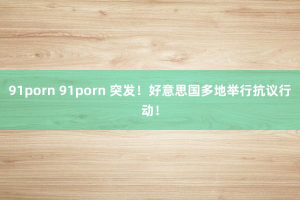 91porn 91porn 突发！好意思国多地举行抗议行动！