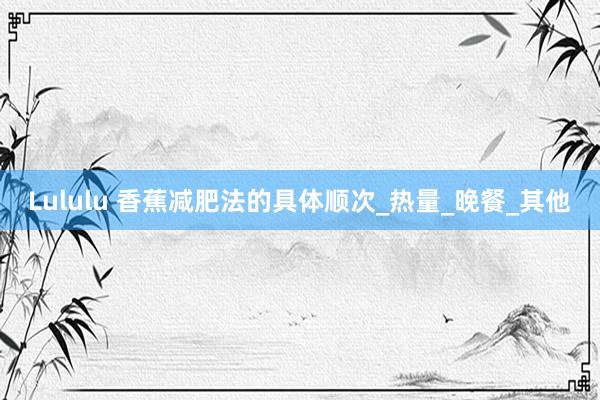 Lululu 香蕉减肥法的具体顺次_热量_晚餐_其他