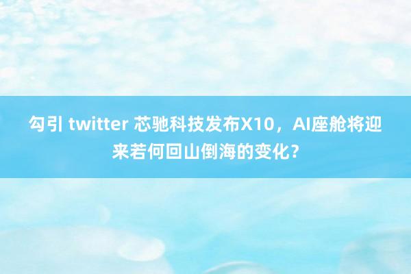 勾引 twitter 芯驰科技发布X10，AI座舱将迎来若何回山倒海的变化？