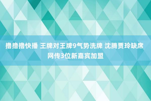 撸撸撸快播 王牌对王牌9气势洗牌 沈腾贾玲缺席 网传3位新嘉宾加盟