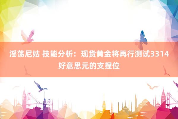 淫荡尼姑 技能分析：现货黄金将再行测试3314好意思元的支捏位