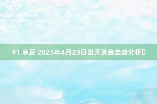 91 麻豆 2025年4月23日当天黄金走势分析​