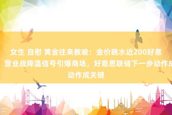 女生 自慰 黄金往来教唆：金价跳水近200好意思元！营业战降温信号引爆商场，好意思联储下一步动作成关键