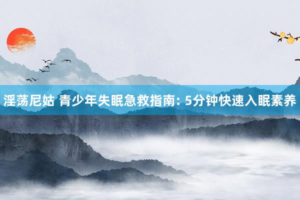 淫荡尼姑 青少年失眠急救指南: 5分钟快速入眠素养