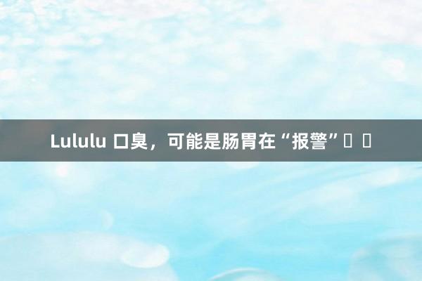 Lululu 口臭，可能是肠胃在“报警”⚠️