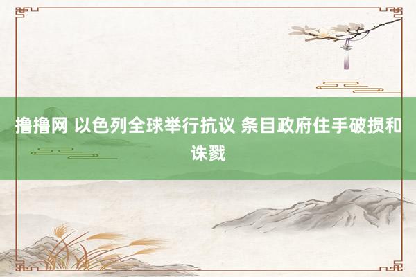 撸撸网 以色列全球举行抗议 条目政府住手破损和诛戮
