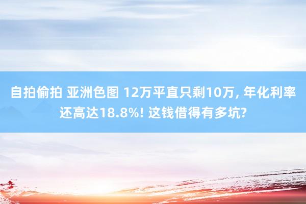 自拍偷拍 亚洲色图 12万平直只剩10万， 年化利率还高达18.8%! 这钱借得有多坑?