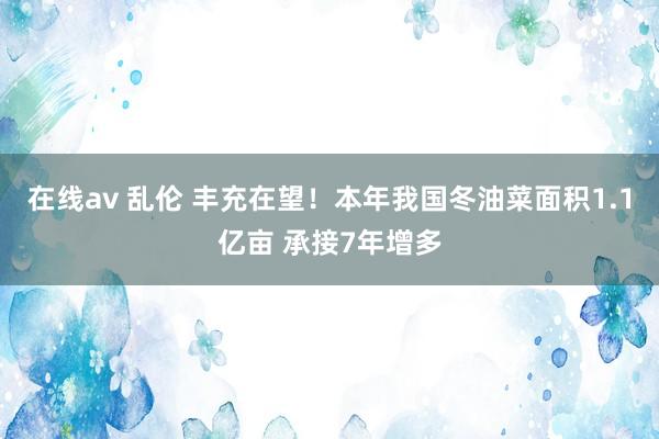 在线av 乱伦 丰充在望！本年我国冬油菜面积1.1亿亩 承接7年增多