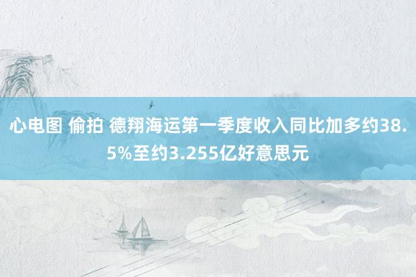 心电图 偷拍 德翔海运第一季度收入同比加多约38.5%至约3.255亿好意思元