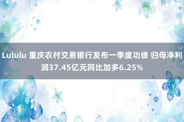 Lululu 重庆农村交易银行发布一季度功绩 归母净利润37.45亿元同比加多6.25%