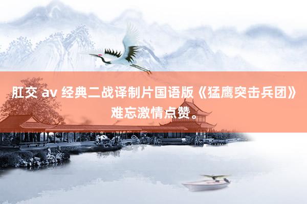 肛交 av 经典二战译制片国语版《猛鹰突击兵团》难忘激情点赞。