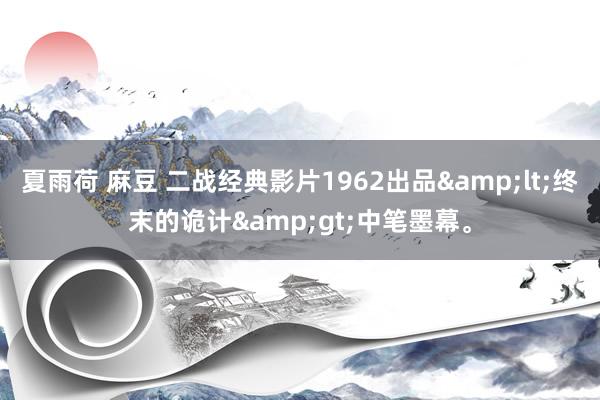 夏雨荷 麻豆 二战经典影片1962出品&lt;终末的诡计&gt;中笔墨幕。