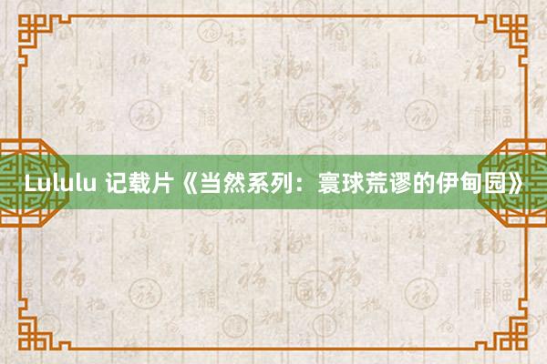 Lululu 记载片《当然系列：寰球荒谬的伊甸园》