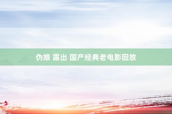 伪娘 露出 国产经典老电影回放