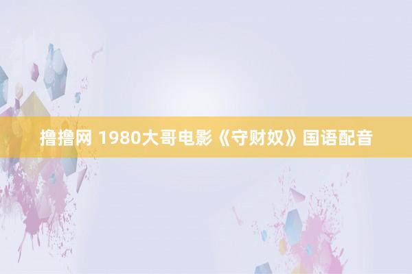 撸撸网 1980大哥电影《守财奴》国语配音
