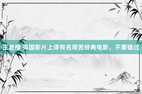 王老撸 英国影片上译有名艰苦经典电影，不要错过