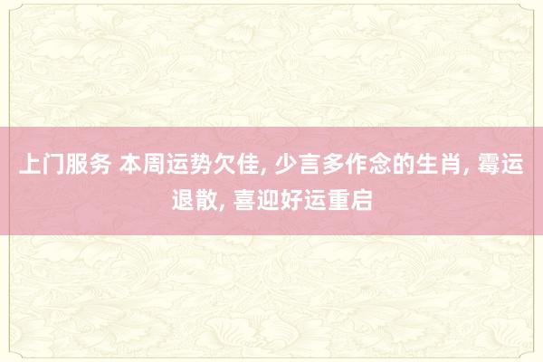 上门服务 本周运势欠佳， 少言多作念的生肖， 霉运退散， 喜迎好运重启